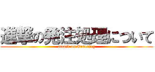 進撃の発注処理について (attack on Ordering)