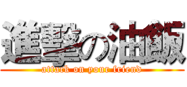 進擊の油飯 (attack on your friend)