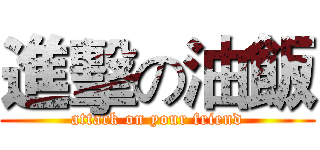 進擊の油飯 (attack on your friend)