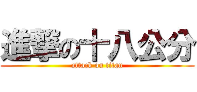 進撃の十八公分 (attack on titan)
