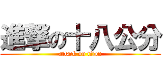 進撃の十八公分 (attack on titan)