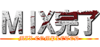 ＭＩＸ完了 (MIX COMPLETED)