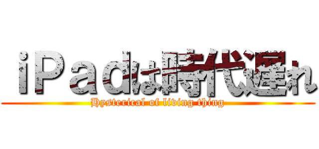 ｉＰａｄは時代遅れ (Hysterical of living thing)
