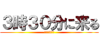 ３時３０分に来る (（余命3秒）)