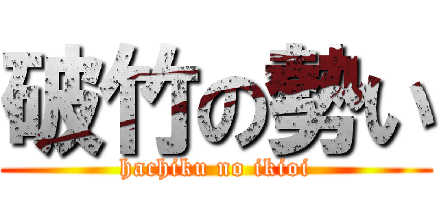 破竹の勢い (hachiku no ikioi)