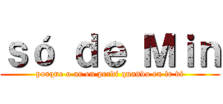 ｓó ｄｅ Ｍｉｎ (porque o ar eu perdi quando eu te vi)