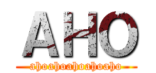 ＡＨＯ (ahoahoahoahoaho)