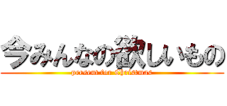 今みんなの欲しいもの (present for Christmas)
