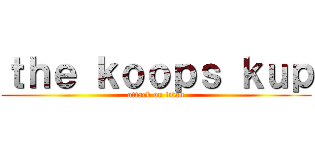 ｔｈｅ ｋｏｏｐｓ ｋｕｐ (attack on titan)