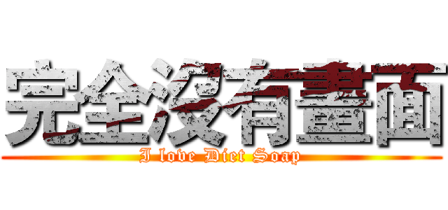 完全沒有畫面 (I love Diet Soap)