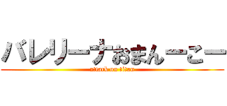 バレリーナおまんーこー (attack on titan)