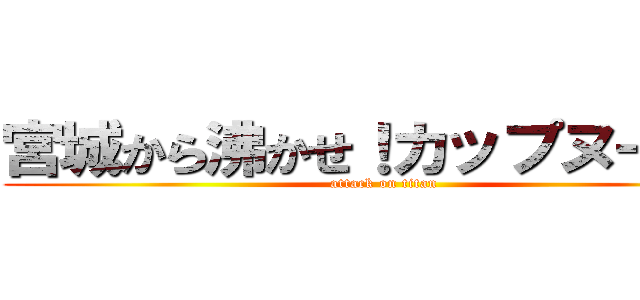 宮城から沸かせ！カップヌードル (attack on titan)