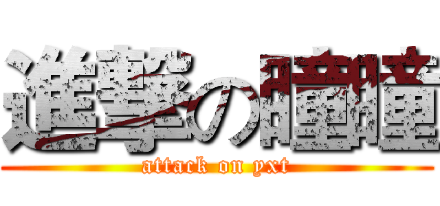 進撃の瞳瞳 (attack on yxt)