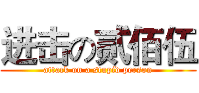 进击の贰佰伍 (attack on a stupid person)