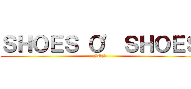 ＳＨＯＥＳ Ｏ' ＳＨＯＥＳ (SOS)