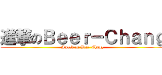 進撃のＢｅｅｒ－Ｃｈａｎｇ (Attack on Beer-Chang)