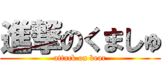 進撃のくましゅ (attack on bear)
