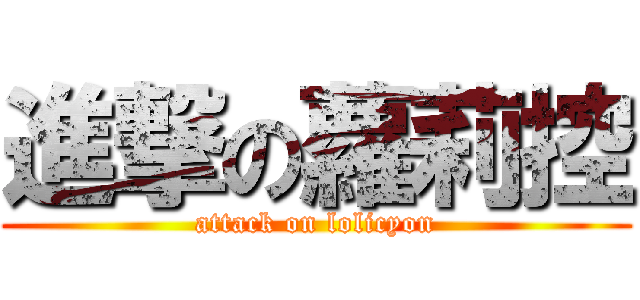 進撃の蘿莉控 (attack on lolicyon)