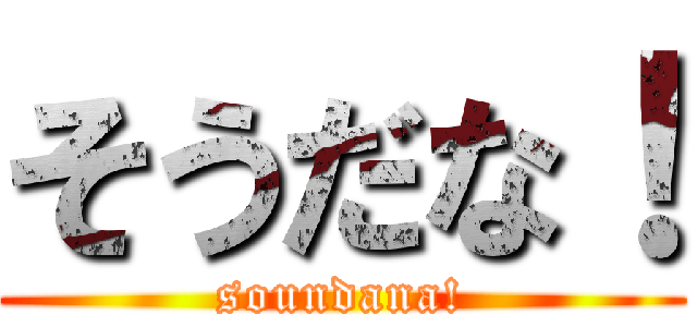 そうだな！ (soundana!)