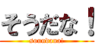 そうだな！ (soundana!)