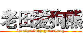 老田爱狗熊 (laotian love gou xiong)