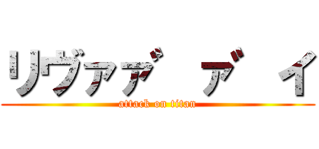 リヴァァ゛ァ゛イ (attack on titan)