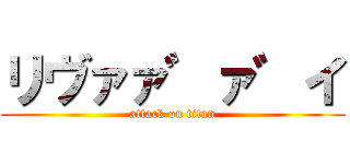 リヴァァ゛ァ゛イ (attack on titan)