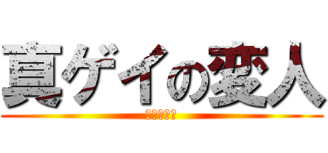 真ゲイの変人 (それは俺だ)