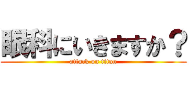 眼科にいきますか？ (attack on titan)