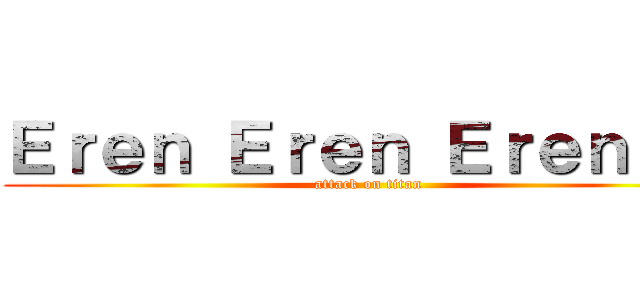 Ｅｒｅｎ Ｅｒｅｎ Ｅｒｅｎ！！！ (attack on titan)
