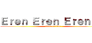 Ｅｒｅｎ Ｅｒｅｎ Ｅｒｅｎ！！！ (attack on titan)
