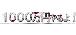 １０００万円やるよ！ ()