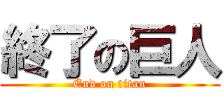 終了の巨人 (End on titan)