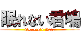 眠れない君嶋 (You can’t sleep)