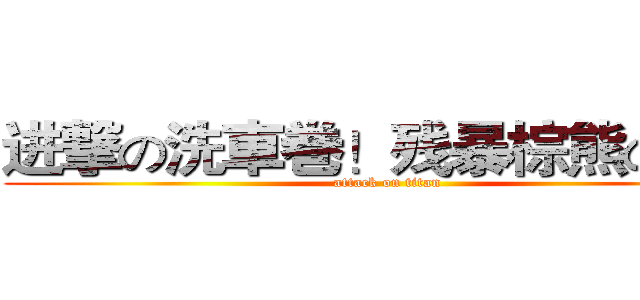 进撃の洗車巻！残暴棕熊の密！ (attack on titan)