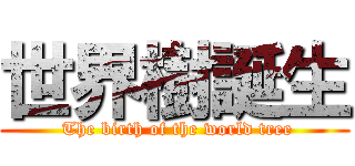 世界樹誕生 ( The birth of the world tree)