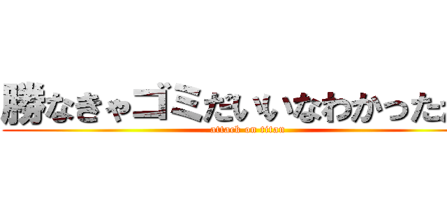 勝なきゃゴミだいいなわかったか！ (attack on titan)