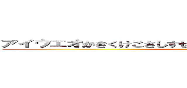 アイウエオかきくけこさしすせそたちつてとなにぬねのは皮膚へほ (Kusowarota)