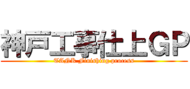 神戸工事仕上ＧＰ (TANK Finishing process)