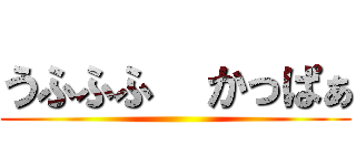 うふふふ  かっぱぁ ()