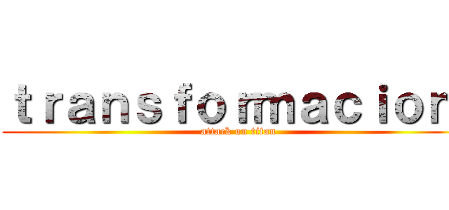 ｔｒａｎｓｆｏｒｍａｃｉｏｎ  (attack on titan)