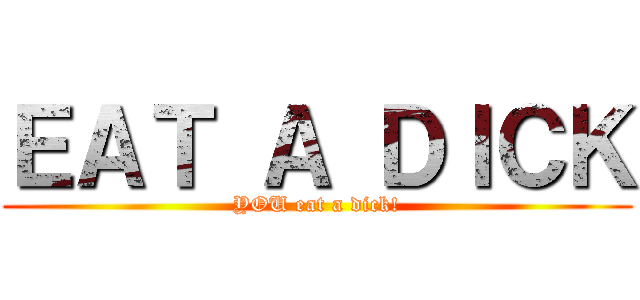 ＥＡＴ Ａ ＤＩＣＫ (YOU eat a dick!)
