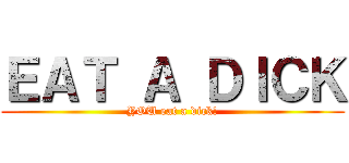 ＥＡＴ Ａ ＤＩＣＫ (YOU eat a dick!)