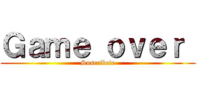 Ｇａｍｅ ｏｖｅｒ  (Suscribete)