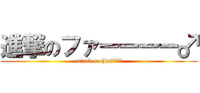 進撃のファーーーー♂ (attack on hlaｰｰｰｰ♂)