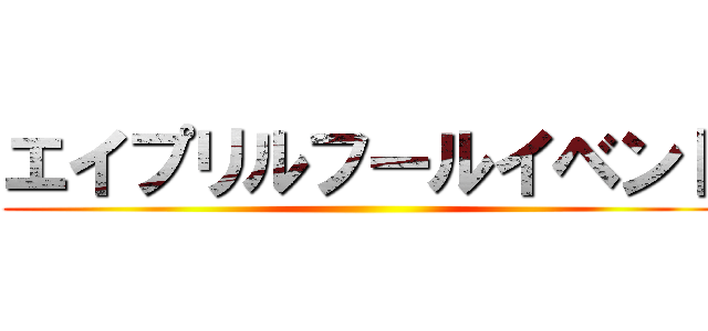 エイプリルフールイベント ()