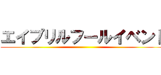 エイプリルフールイベント ()