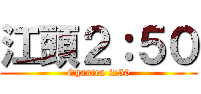 江頭２：５０ (Egasira 2:50)