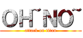 ＯＨ~ＮＯ~ (attack on titan)