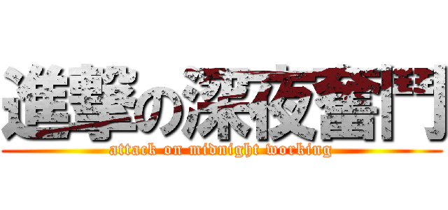 進撃の深夜奮鬥 (attack on midnight working)